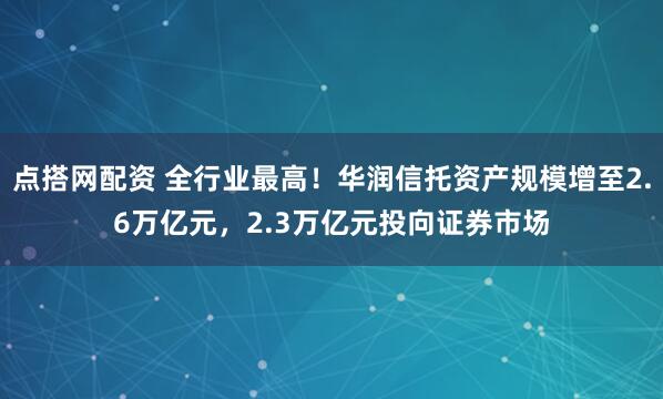 点搭网配资 全行业最高！华润信托资产规模增至2.6万亿元，2.3万亿元投向证券市场