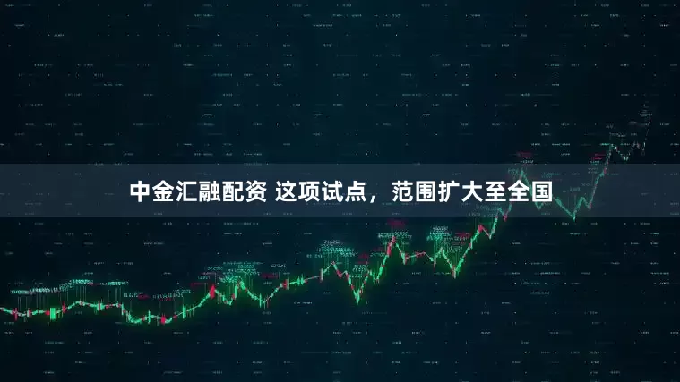 中金汇融配资 这项试点，范围扩大至全国