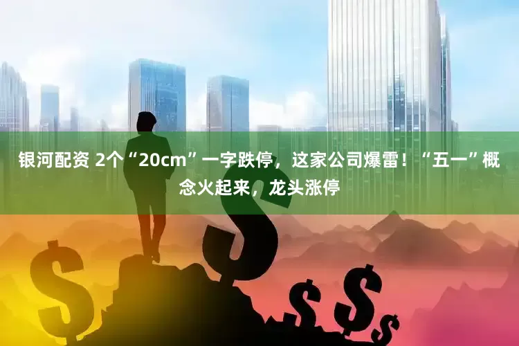 银河配资 2个“20cm”一字跌停，这家公司爆雷！“五一”概念火起来，龙头涨停