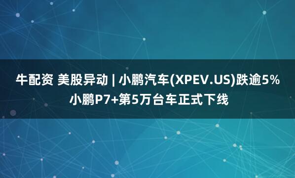 牛配资 美股异动 | 小鹏汽车(XPEV.US)跌逾5% 小鹏P7+第5万台车正式下线