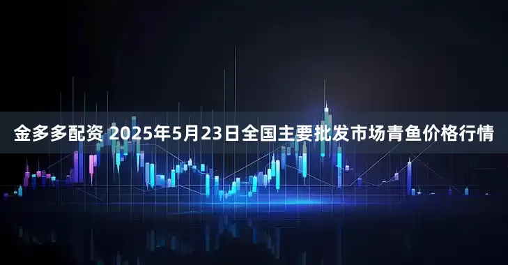 金多多配资 2025年5月23日全国主要批发市场青鱼价格行情