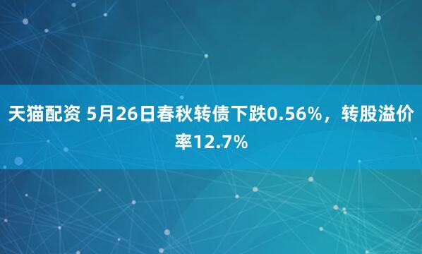 天猫配资 5月26日春秋转债下跌0.56%，转股溢价率12.7%