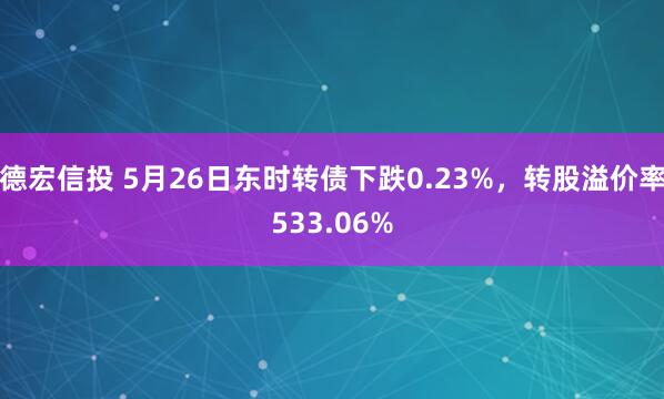 德宏信投 5月26日东时转债下跌0.23%，转股溢价率533.06%