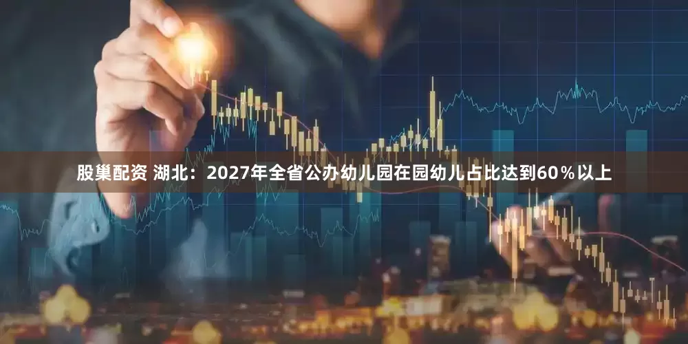 股巢配资 湖北：2027年全省公办幼儿园在园幼儿占比达到60％以上