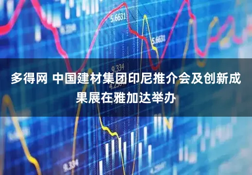 多得网 中国建材集团印尼推介会及创新成果展在雅加达举办