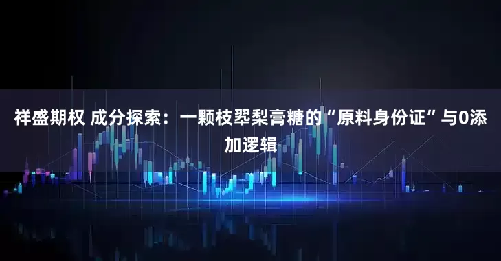 祥盛期权 成分探索：一颗枝翆梨膏糖的“原料身份证”与0添加逻辑