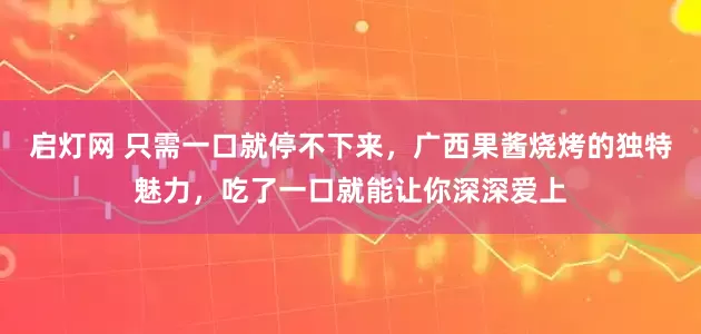 启灯网 只需一口就停不下来，广西果酱烧烤的独特魅力，吃了一口就能让你深深爱上