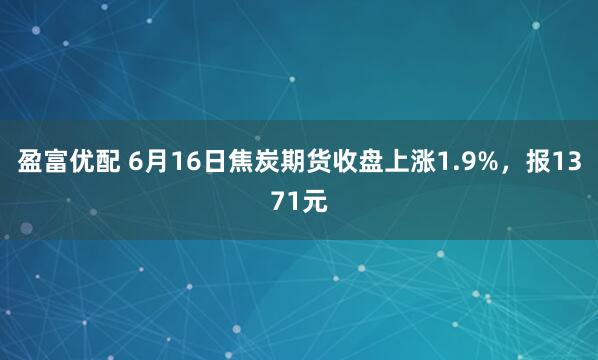 盈富优配 6月16日焦炭期货收盘上涨1.9%，报1371元