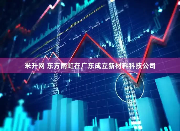 米升网 东方雨虹在广东成立新材料科技公司