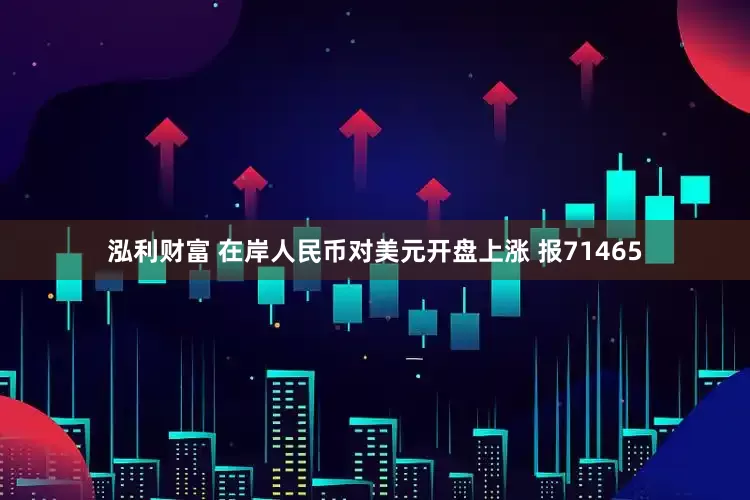 泓利财富 在岸人民币对美元开盘上涨 报71465