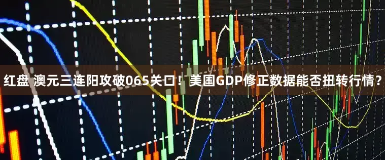 红盘 澳元三连阳攻破065关口！美国GDP修正数据能否扭转行情？