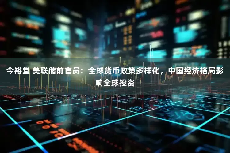 今裕堂 美联储前官员：全球货币政策多样化，中国经济格局影响全球投资