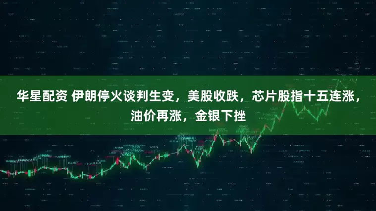 华星配资 伊朗停火谈判生变，美股收跌，芯片股指十五连涨，油价再涨，金银下挫