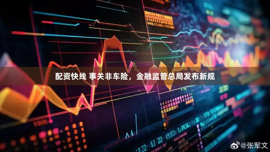 配资快线 事关非车险，金融监管总局发布新规