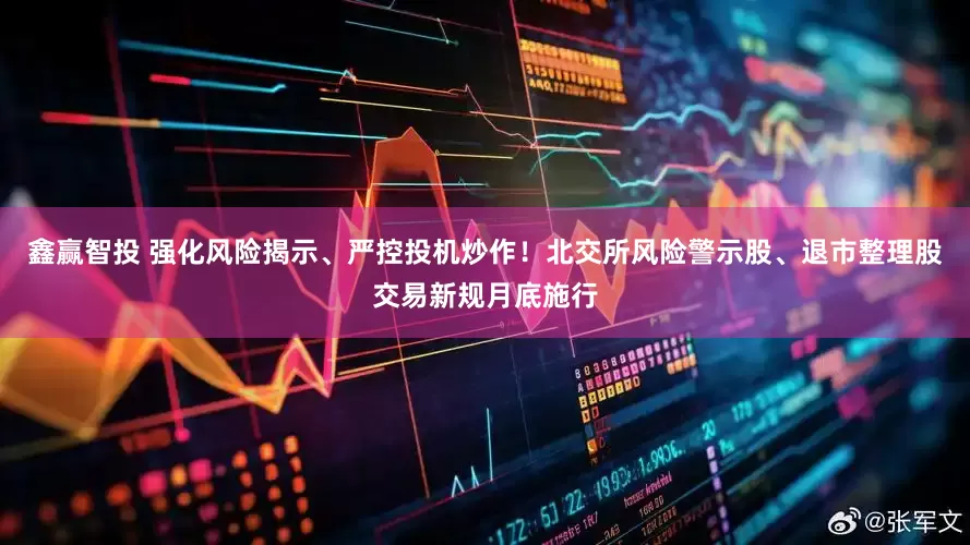 鑫赢智投 强化风险揭示、严控投机炒作！北交所风险警示股、退市整理股交易新规月底施行