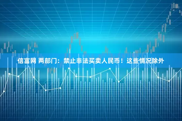 信富网 两部门：禁止非法买卖人民币！这些情况除外