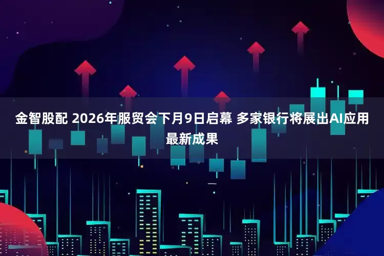 金智股配 2026年服贸会下月9日启幕 多家银行将展出AI应用最新成果