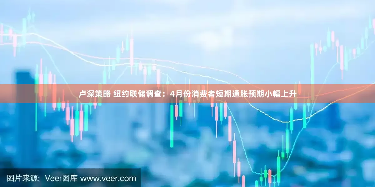 卢深策略 纽约联储调查：4月份消费者短期通胀预期小幅上升