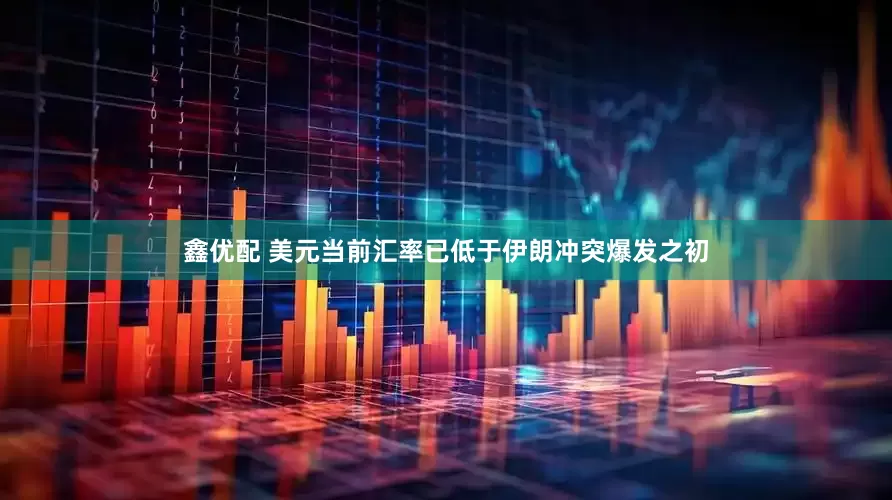 鑫优配 美元当前汇率已低于伊朗冲突爆发之初